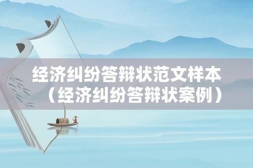 經(jīng)濟(jì)糾紛答辯狀范文樣本（經(jīng)濟(jì)糾紛答辯狀案例）