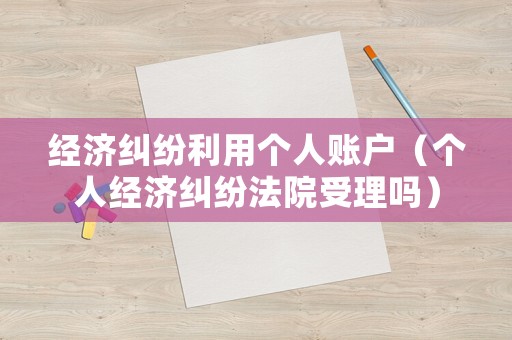 經(jīng)濟糾紛利用個人賬戶（個人經(jīng)濟糾紛法院受理嗎）