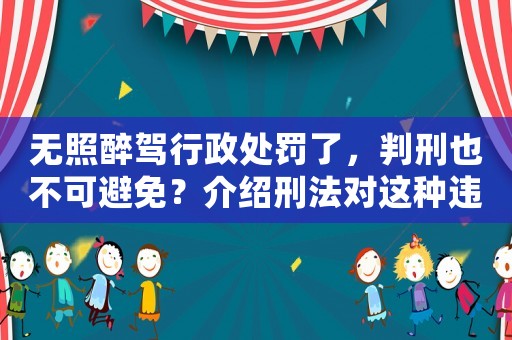 無照醉駕行政處罰了，判刑也不可避免？介紹刑法對這種違法行為的處理方式