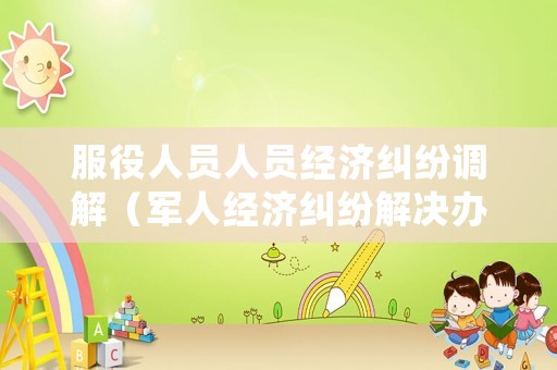 服役人員人員經(jīng)濟糾紛調(diào)解（軍人經(jīng)濟糾紛解決辦法）