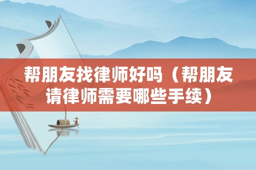 幫朋友找律師好嗎（幫朋友請(qǐng)律師需要哪些手續(xù)）