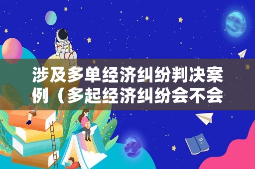 涉及多單經(jīng)濟糾紛判決案例（多起經(jīng)濟糾紛會不會構(gòu)成詐騙）