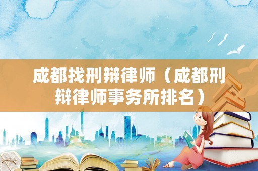 成都找刑辯律師（成都刑辯律師事務(wù)所排名）