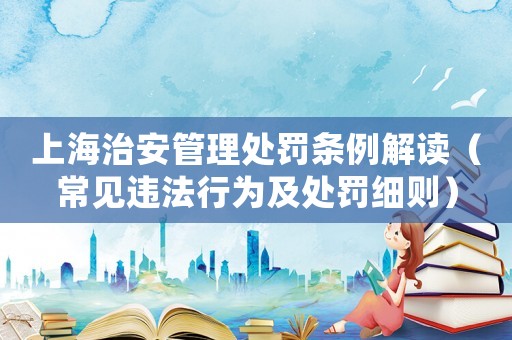 上海治安管理處罰條例解讀（常見(jiàn)違法行為及處罰細(xì)則）