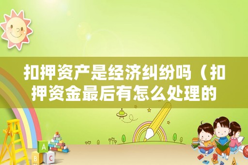 扣押資產(chǎn)是經(jīng)濟(jì)糾紛嗎（扣押資金最后有怎么處理的）