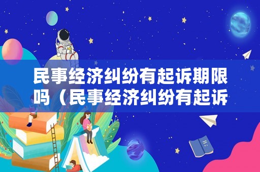 民事經(jīng)濟糾紛有起訴期限嗎（民事經(jīng)濟糾紛有起訴期限嗎怎么算）