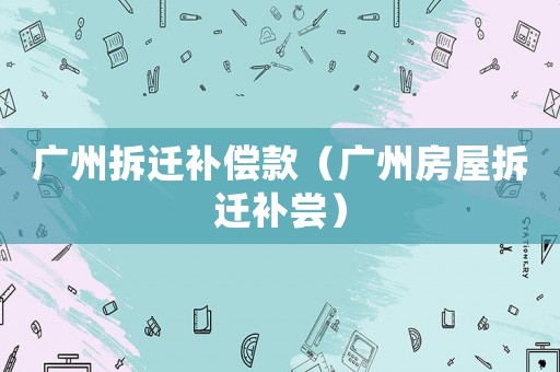 廣州拆遷補(bǔ)償款（廣州房屋拆遷補(bǔ)嘗）