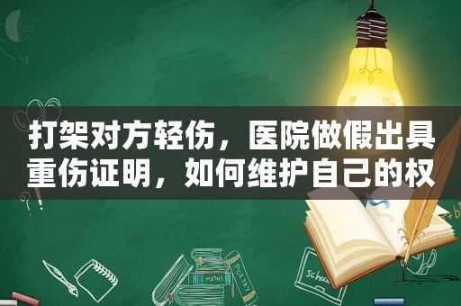 打架對(duì)方輕傷，醫(yī)院做假出具重傷證明，如何維護(hù)自己的權(quán)益？