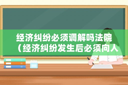 經(jīng)濟(jì)糾紛必須調(diào)解嗎法院（經(jīng)濟(jì)糾紛發(fā)生后必須向人民法院提起訴訟）