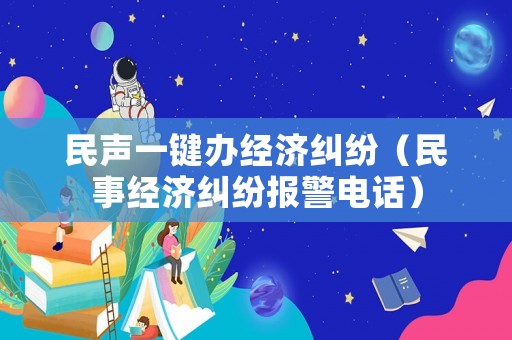 民聲一鍵辦經(jīng)濟糾紛（民事經(jīng)濟糾紛報警電話）