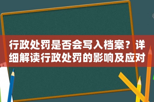 行政處罰是否會寫入檔案？詳細解讀行政處罰的影響及應(yīng)對方法