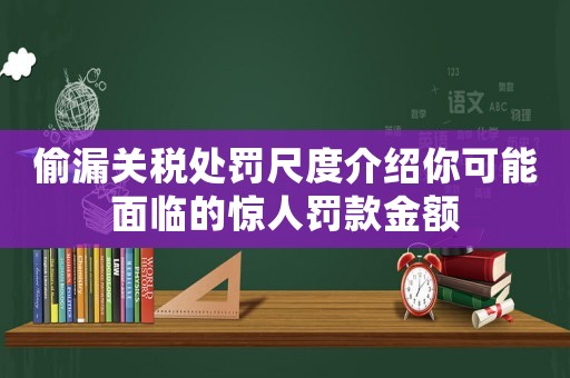 偷漏關(guān)稅處罰尺度介紹你可能面臨的驚人罰款金額