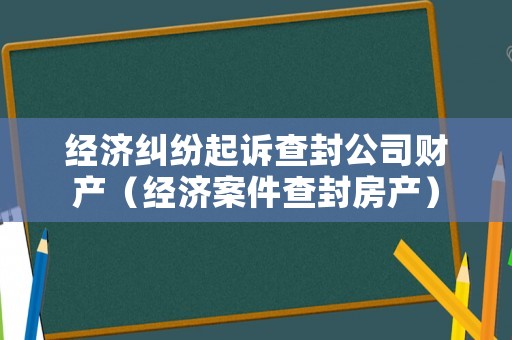 經(jīng)濟(jì)糾紛起訴查封公司財(cái)產(chǎn)（經(jīng)濟(jì)案件查封房產(chǎn)）