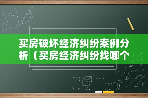 買房破壞經(jīng)濟(jì)糾紛案例分析（買房經(jīng)濟(jì)糾紛找哪個(gè)部門）