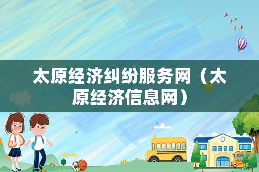 太原經(jīng)濟(jì)糾紛服務(wù)網(wǎng)（太原經(jīng)濟(jì)信息網(wǎng)）