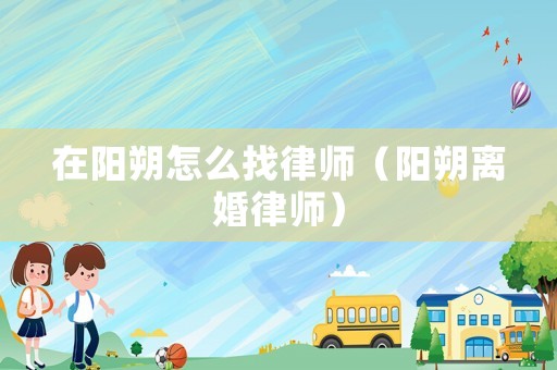 在陽(yáng)朔怎么找律師（陽(yáng)朔離婚律師）