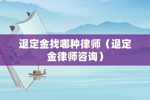 退定金找哪種律師（退定金律師咨詢）