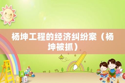 楊坤工程的經(jīng)濟糾紛案（楊坤被抓）