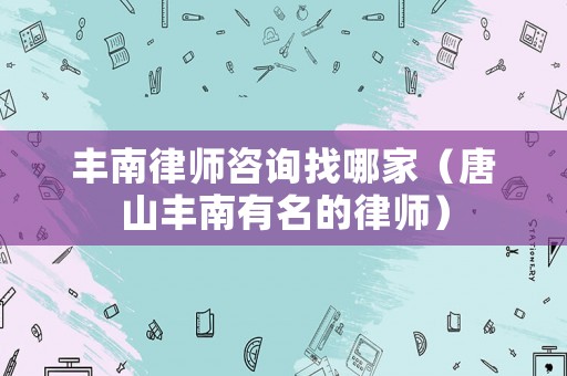 豐南律師咨詢找哪家（唐山豐南有名的律師）