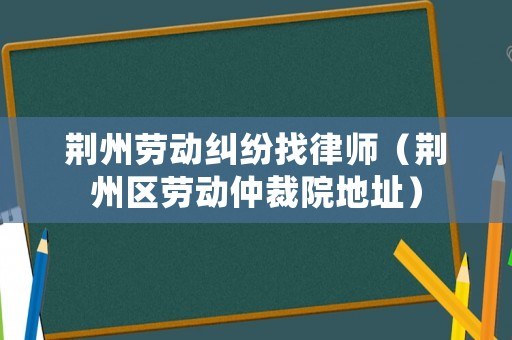 荊州勞動糾紛找律師（荊州區(qū)勞動仲裁院地址）