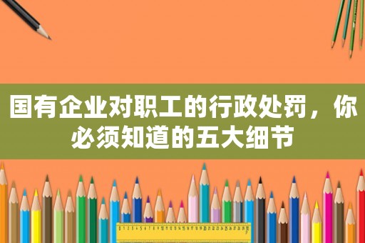 國有企業(yè)對(duì)職工的行政處罰，你必須知道的五大細(xì)節(jié)