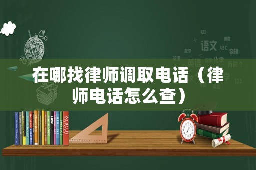 在哪找律師調(diào)取電話(huà)（律師電話(huà)怎么查）