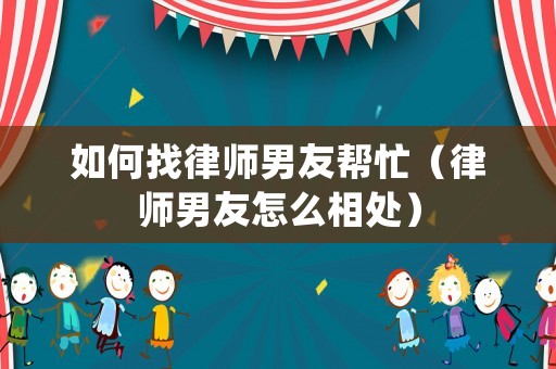 如何找律師男友幫忙（律師男友怎么相處）