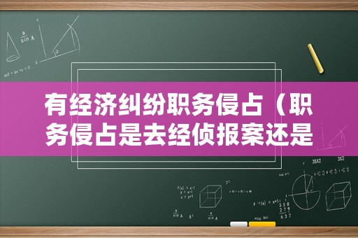 有經(jīng)濟(jì)糾紛職務(wù)侵占（職務(wù)侵占是去經(jīng)偵報(bào)案還是派出所）