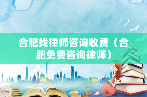 合肥找律師咨詢收費（合肥免費咨詢律師）