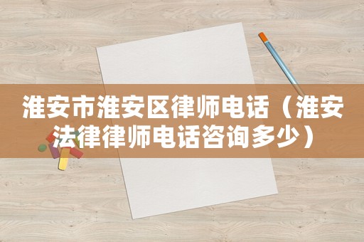 淮安市淮安區(qū)律師電話（淮安法律律師電話咨詢多少）