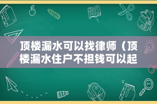 頂樓漏水可以找律師（頂樓漏水住戶不擔錢可以起訴嗎）