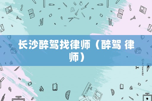 長(zhǎng)沙醉駕找律師（醉駕 律師）