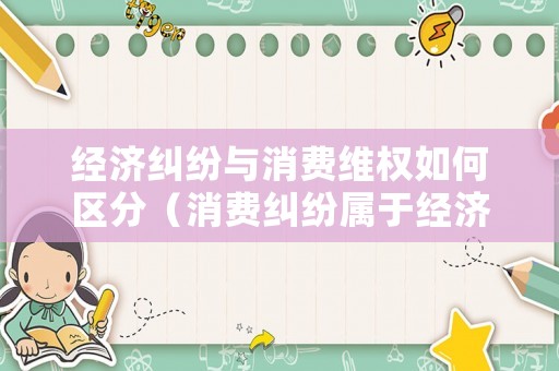 經(jīng)濟(jì)糾紛與消費(fèi)維權(quán)如何區(qū)分（消費(fèi)糾紛屬于經(jīng)濟(jì)糾紛嗎）