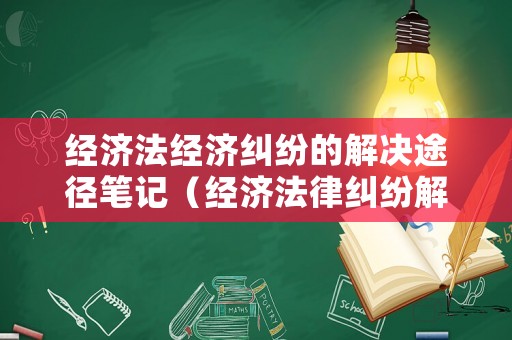 經(jīng)濟(jì)法經(jīng)濟(jì)糾紛的解決途徑筆記（經(jīng)濟(jì)法律糾紛解決的途徑有哪些?）