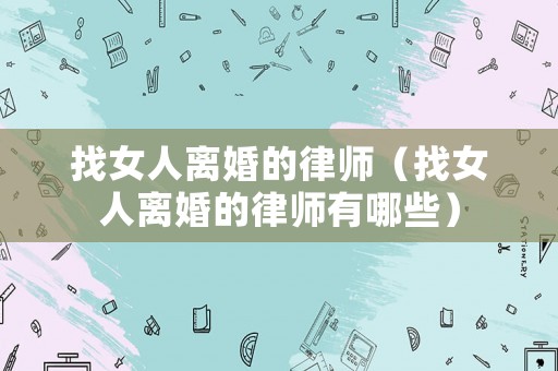 找女人離婚的律師（找女人離婚的律師有哪些）