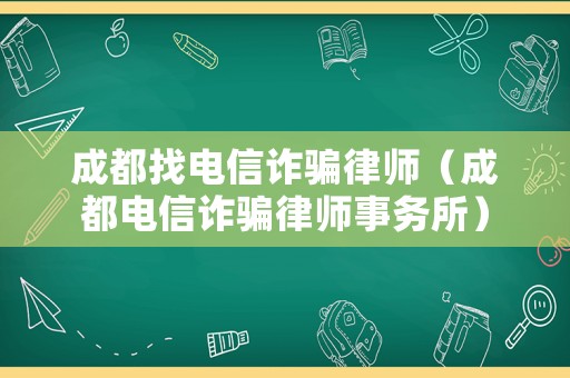 成都找電信詐騙律師（成都電信詐騙律師事務所）