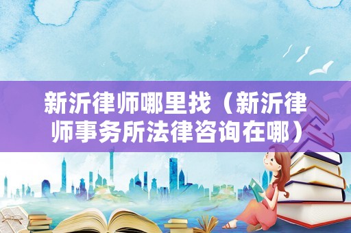 新沂律師哪里找（新沂律師事務(wù)所法律咨詢在哪）