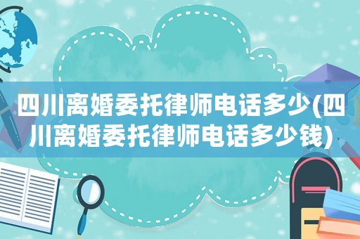 四川離婚委托律師電話多少(四川離婚委托律師電話多少錢(qián))