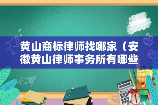 黃山商標律師找哪家（安徽黃山律師事務所有哪些）