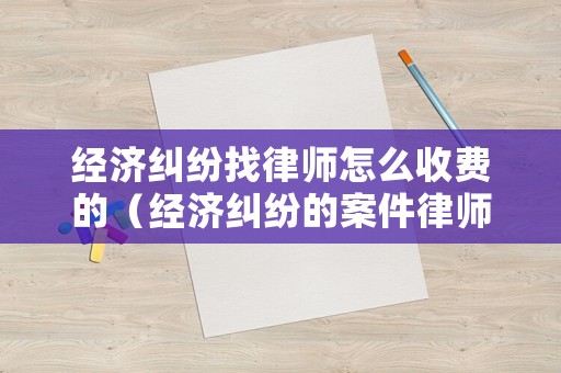經(jīng)濟糾紛找律師怎么收費的（經(jīng)濟糾紛的案件律師是咋收費的）