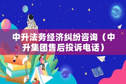 中升法務經(jīng)濟糾紛咨詢（中升集團售后投訴電話）