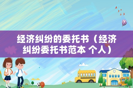 經(jīng)濟(jì)糾紛的委托書（經(jīng)濟(jì)糾紛委托書范本 個人）
