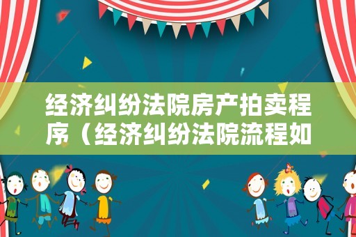 經(jīng)濟糾紛法院房產(chǎn)拍賣程序（經(jīng)濟糾紛法院流程如何走?）