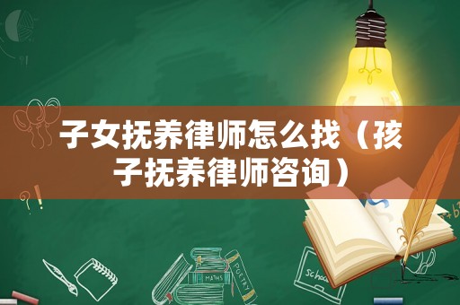 子女撫養(yǎng)律師怎么找（孩子撫養(yǎng)律師咨詢）