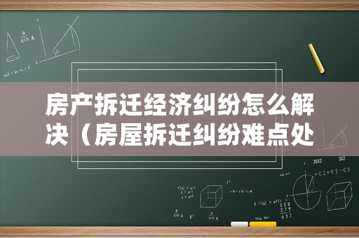 房產拆遷經濟糾紛怎么解決（房屋拆遷糾紛難點處理）