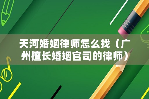 天河婚姻律師怎么找（廣州擅長(zhǎng)婚姻官司的律師）