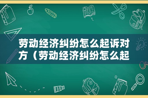 勞動經(jīng)濟糾紛怎么起訴對方（勞動經(jīng)濟糾紛怎么起訴對方公司）