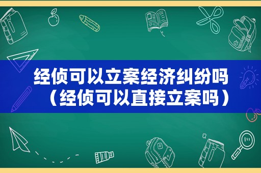 經(jīng)偵可以立案經(jīng)濟(jì)糾紛嗎（經(jīng)偵可以直接立案嗎）