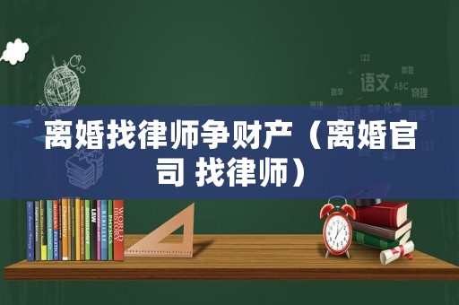 離婚找律師爭財(cái)產(chǎn)（離婚官司 找律師）
