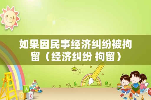 如果因民事經(jīng)濟(jì)糾紛被拘留（經(jīng)濟(jì)糾紛 拘留）